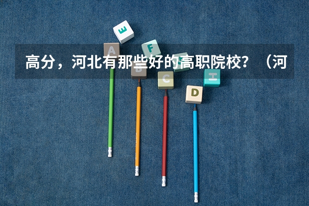 高分，河北有那些好的高职院校？（河北高职院校排名）