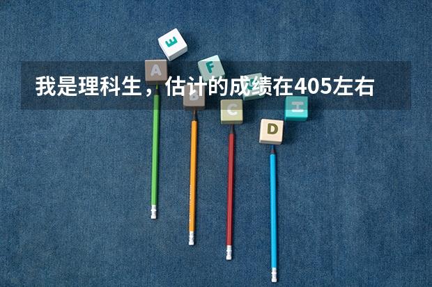 我是理科生，估计的成绩在405左右能上什么大学什么专业