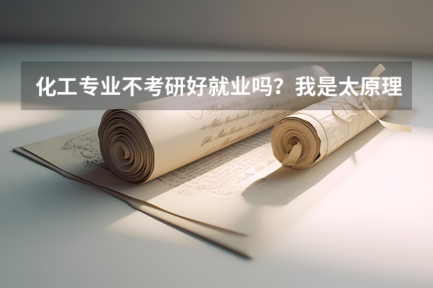 化工专业不考研好就业吗?我是太原理工大学三本的学生,今年新生,对前途有些迷茫,不知道该如何走好这条