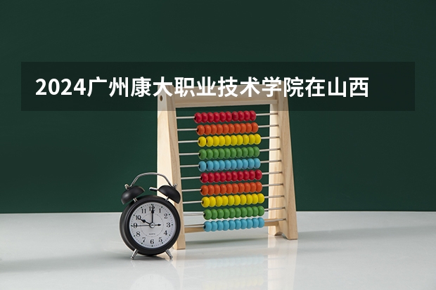 2024广州康大职业技术学院在山西招生计划详解