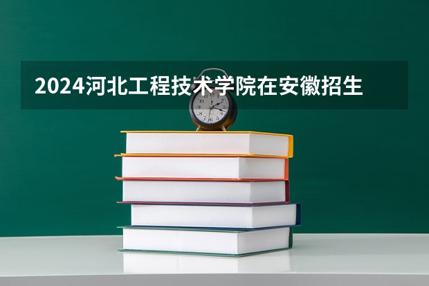 2024河北工程技术学院在安徽招生计划详解