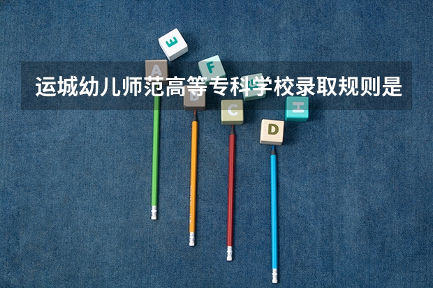 运城幼儿师范高等专科学校录取规则是什么 招生计划如何