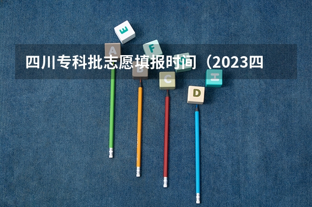 四川专科批志愿填报时间（2023四川高考志愿填报时间和截止时间）