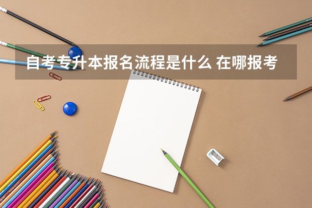 自考专升本报名流程是什么 在哪报考？
