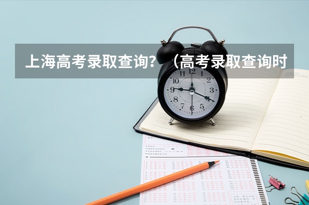 上海高考录取查询？（高考录取查询时间一览表）