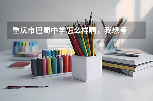 重庆市巴蜀中学怎么样啊,我想考