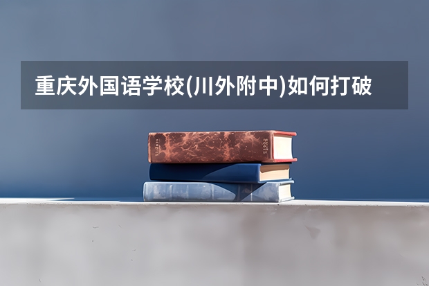 重庆外国语学校(川外附中)如何打破高考独木桥，培养全面发展的国际型人才？