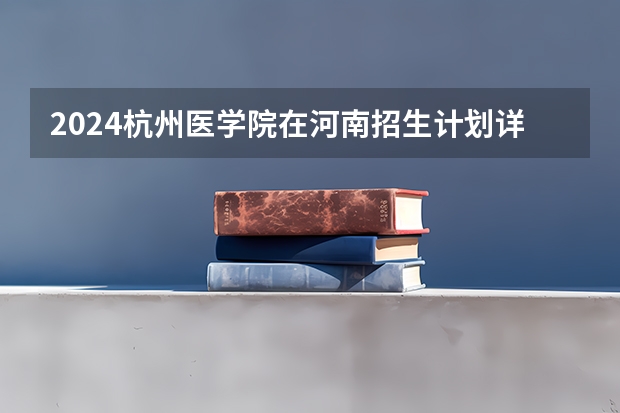 2024杭州医学院在河南招生计划详解