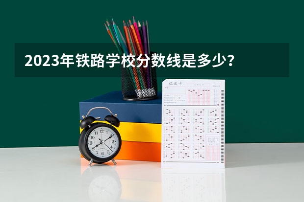 2023年铁路学校分数线是多少？