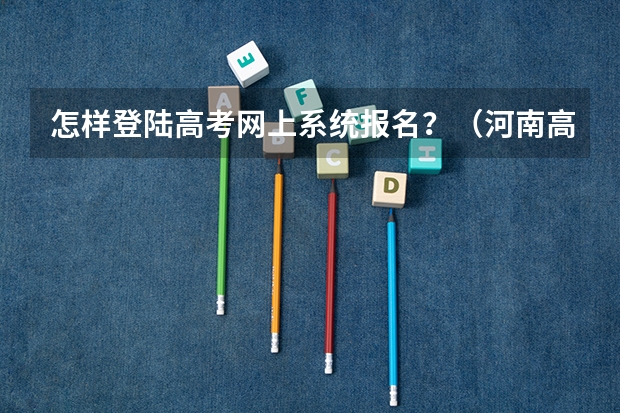 怎样登陆高考网上系统报名?(河南高考报名平台登录入口在哪儿)