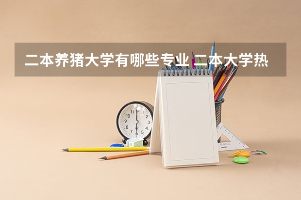 二本养猪大学有哪些专业 二本大学热门专业有哪些 毕业好找工作的二本专业