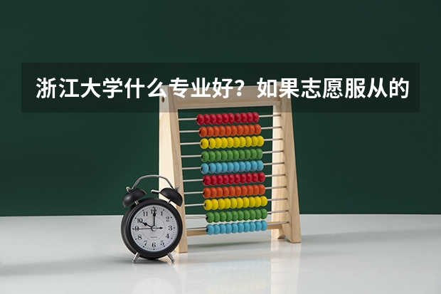 浙江大学什么专业好?如果志愿服从的话会分到很无聊、难找工作的专业吗?
