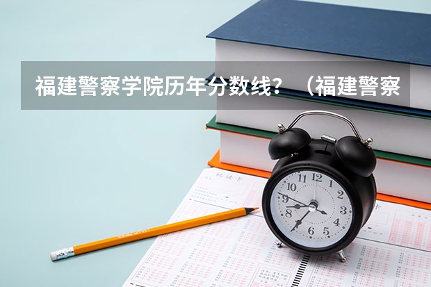 福建警察学院历年分数线？（福建警察学院分数线）