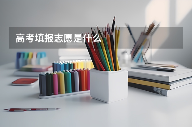 高考填报志愿是什么