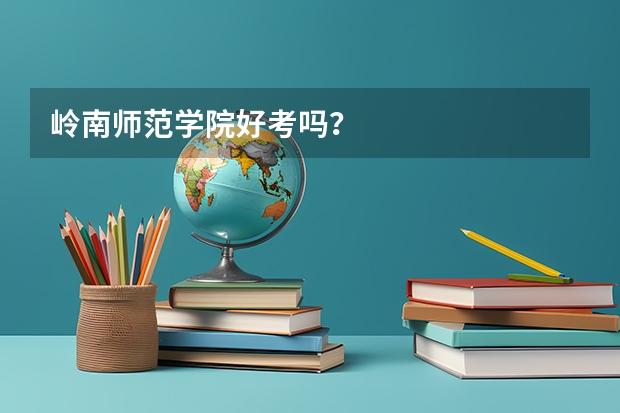 岭南师范学院好考吗？
