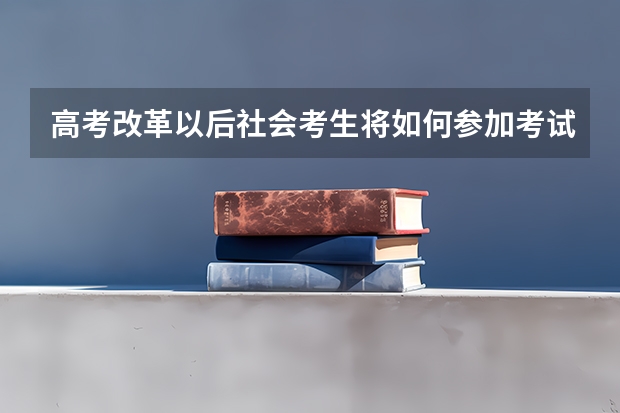 高考改革以后社会考生将如何参加考试