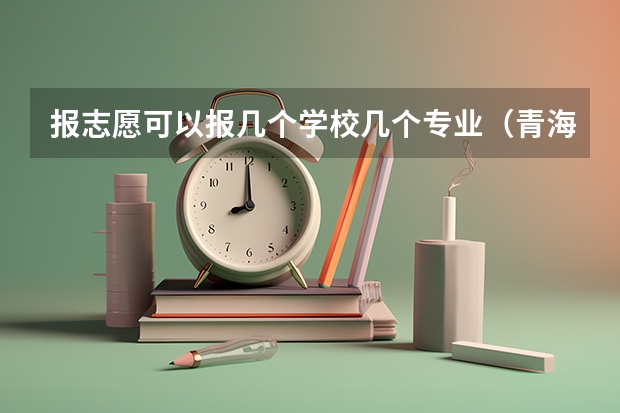 报志愿可以报几个学校几个专业（青海省志愿填报规则）