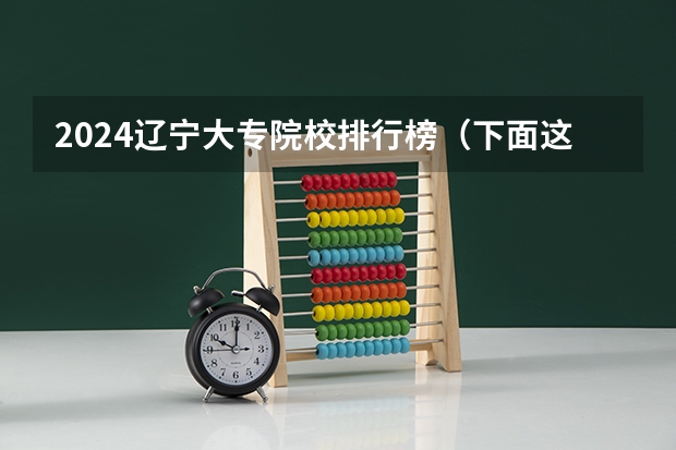 2024辽宁大专院校排行榜(下面这些学校 帮我选择一个)