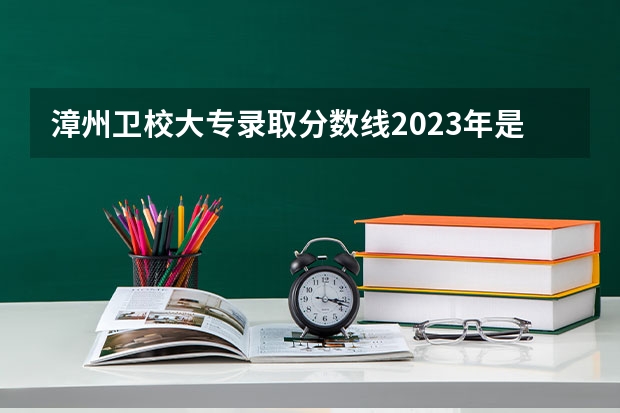 漳州卫校大专录取分数线2023年是多少？