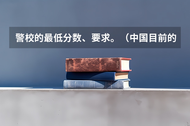 警校的最低分数、要求。（中国目前的警察学院排名）