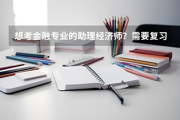 想考金融专业的助理经济师?需要复习什么?有什么资料?