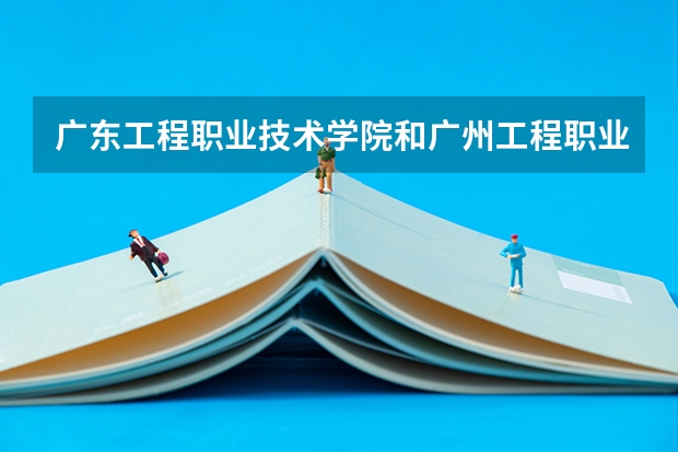 广东工程职业技术学院和广州工程职业技术学院哪个好