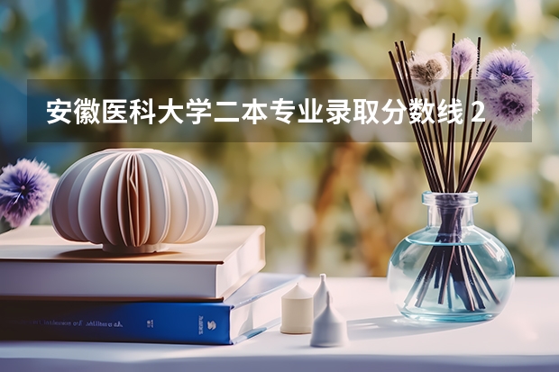 安徽医科大学二本专业录取分数线 2024年医学类二本最低分数线