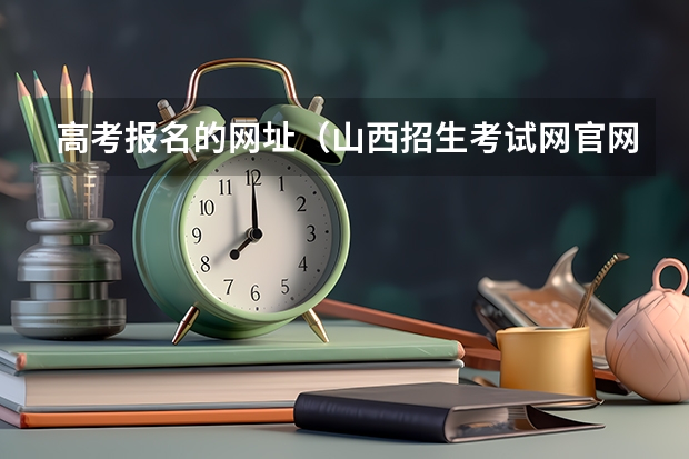 高考报名的网址(山西招生考试网官网入口网址:http://www.sxkszx.cn/)