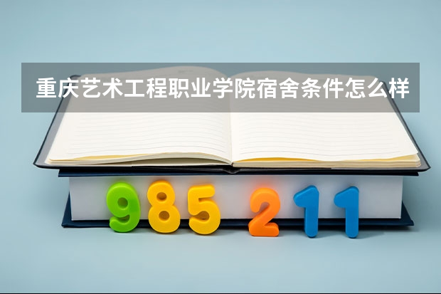 重庆艺术工程职业学院宿舍条件怎么样