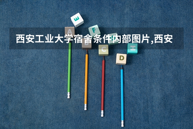 西安工业大学宿舍条件内部图片,西安工业大学宿舍条件环境怎么样
