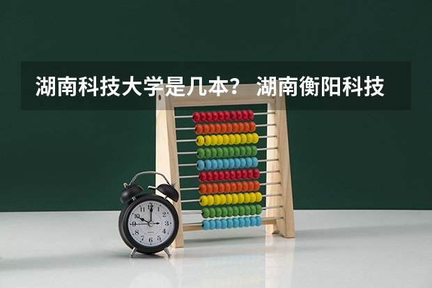 湖南科技大学是几本？ 湖南衡阳科技大学是几本？ 考大学专业排名的问题