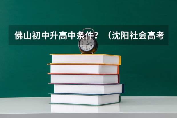 佛山初中升高中条件?(沈阳社会高考生在哪儿报名?)