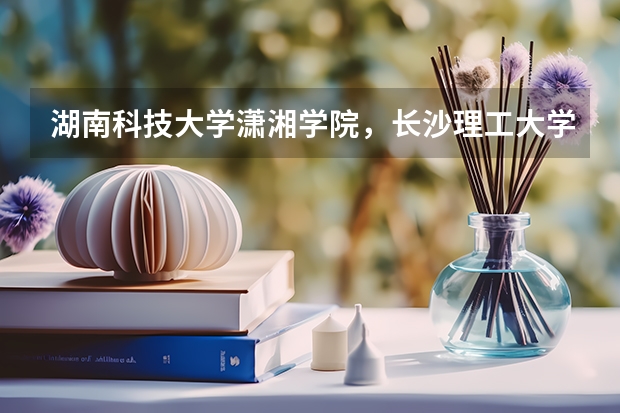 湖南科技大学潇湘学院，长沙理工大学城南学院，湘潭大学兴湘学院哪个好点？