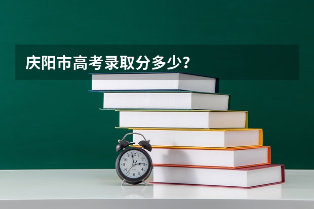 庆阳市高考录取分多少?