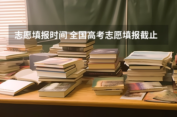 志愿填报时间 全国高考志愿填报截止时间