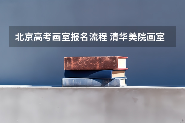 北京高考画室报名流程 清华美院画室清华美院高考培训第一品牌