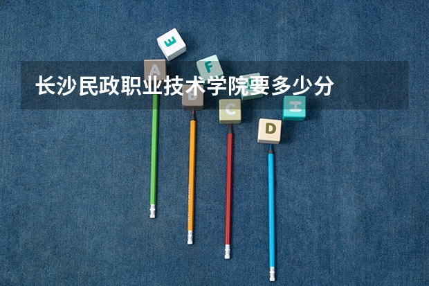 长沙民政职业技术学院要多少分