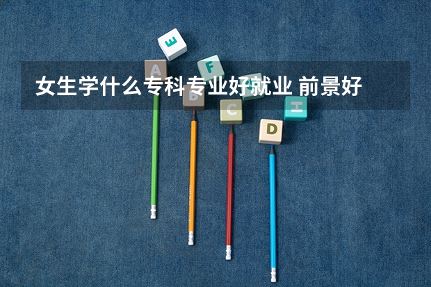 女生学什么专科专业好就业 前景好