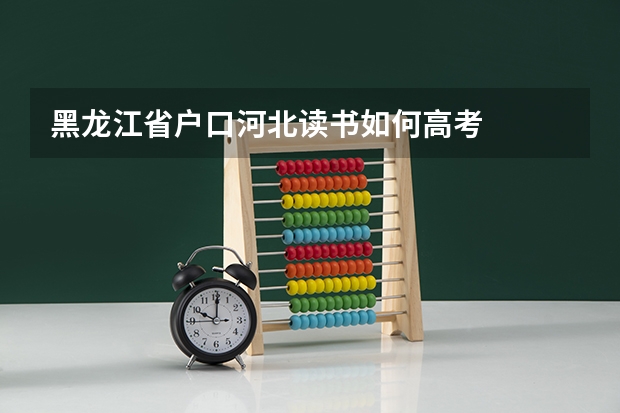 黑龙江省户口河北读书如何高考
