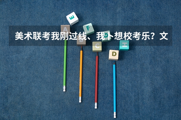 美术联考我刚过线、我卜想校考乐?文化要有多少分才有大学上?拜托了各位 谢谢