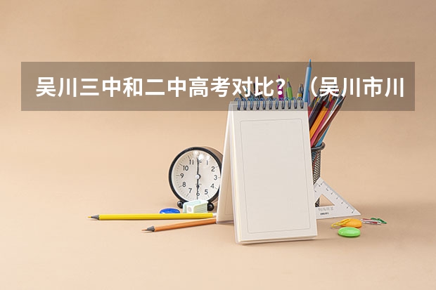 吴川三中和二中高考对比？（吴川市川西中学高考上线率）