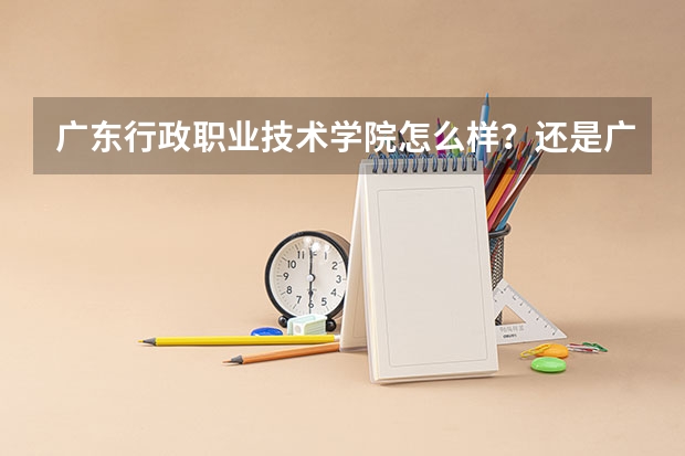 广东行政职业技术学院怎么样？还是广东农工商职业技术学院好？