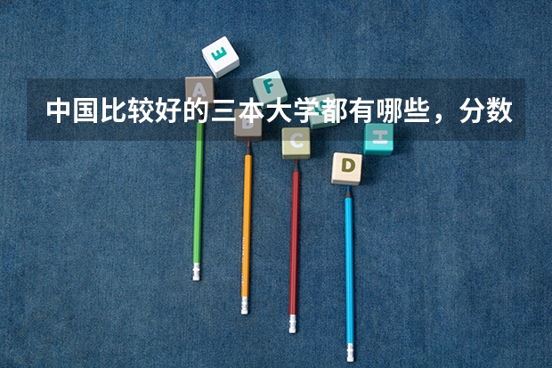 中国比较好的三本大学都有哪些,分数线多少?