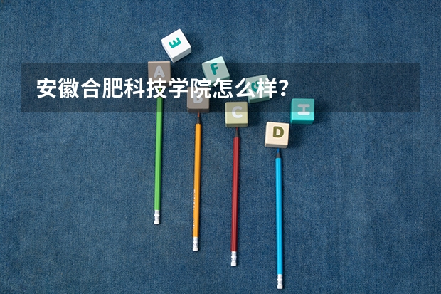 安徽合肥科技学院怎么样？
