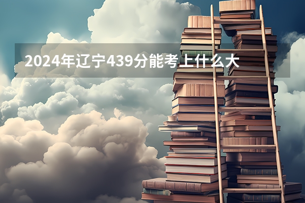 2024年辽宁439分能考上什么大学?