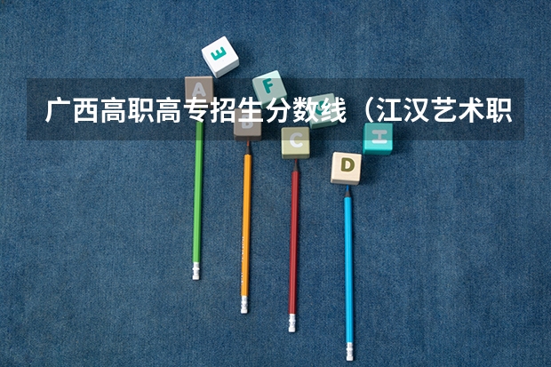 广西高职高专招生分数线(江汉艺术职业学院分数线)