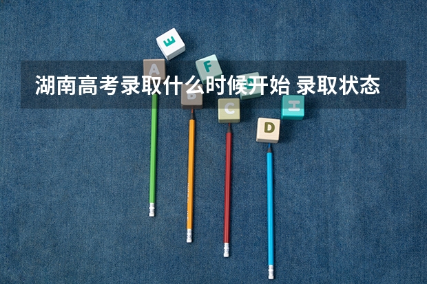 湖南高考录取什么时候开始 录取状态有几种