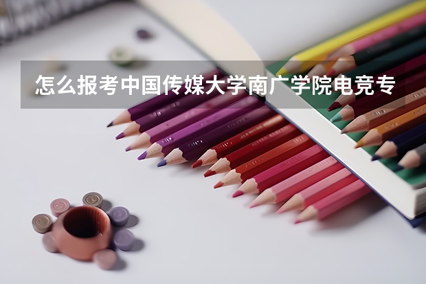 怎么报考中国传媒大学南广学院电竞专业