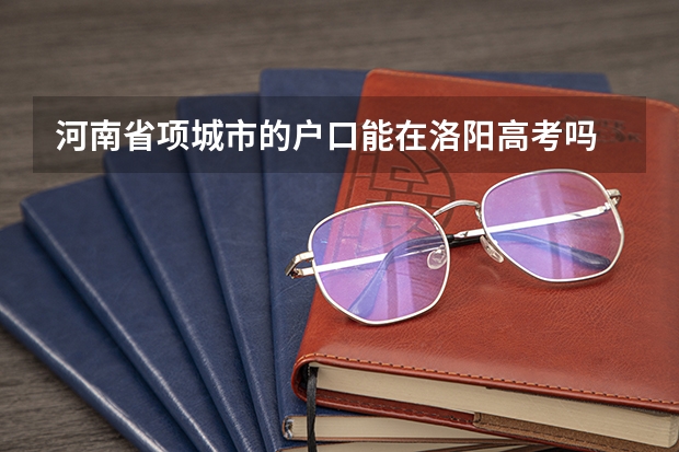 河南省项城市的户口能在洛阳高考吗