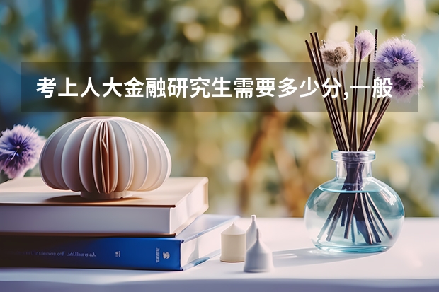 考上人大金融研究生需要多少分,一般超规定分数线多少分,谢了